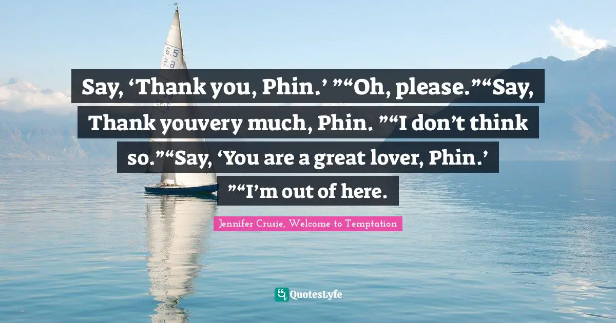 Say, ‘Thank you, Phin.’ ”“Oh, please.”“Say, Thank youvery much, Phin. ”“I don’t think so.”“Say, ‘You are a great lover, Phin.’ ”“I’m out of here.
