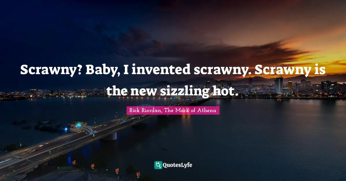 Scrawny? Baby, I invented scrawny. Scrawny is the new sizzling hot.