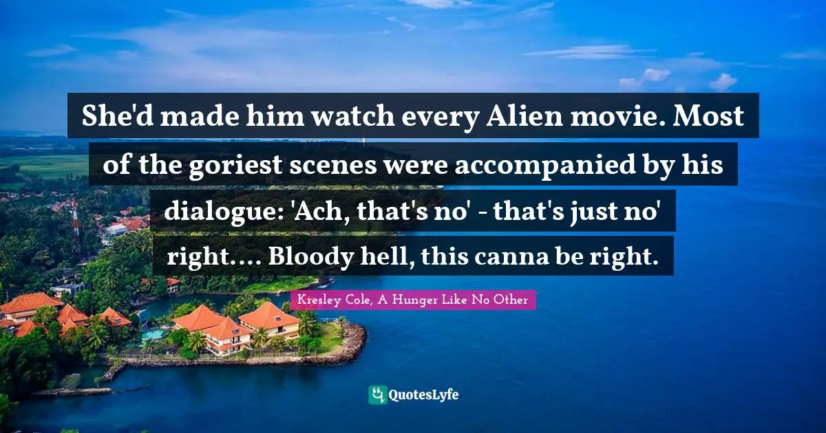 She'd made him watch every Alien movie. Most of the goriest scenes were accompanied by his dialogue: 'Ach, that's no' - that's just no' right.... Bloody hell, this canna be right.