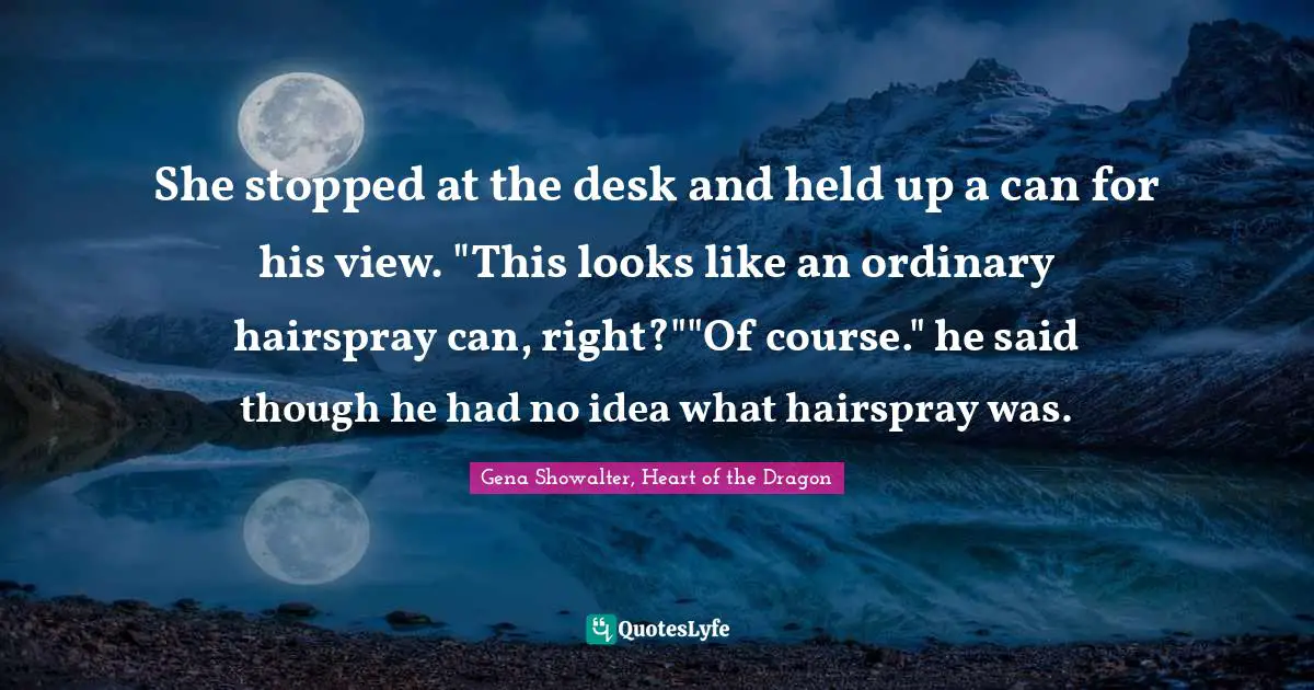 She stopped at the desk and held up a can for his view. "This looks like an ordinary hairspray can, right?""Of course." he said though he had no idea what hairspray was.