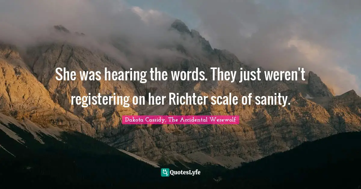 Scale Quotes: "She was hearing the words. They just weren't registering on her Richter scale of sanity."