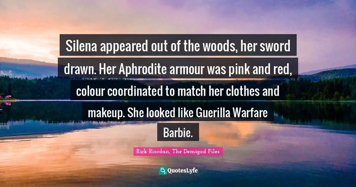 Silena appeared out of the woods, her sword drawn. Her Aphrodite armour was pink and red, colour coordinated to match her clothes and makeup. She looked like Guerilla Warfare Barbie.