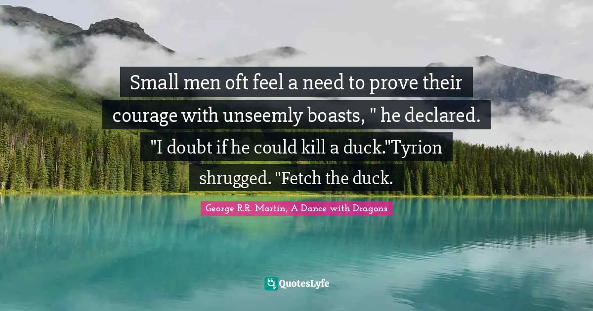 George R.R. Martin, A Dance With Dragons Quotes: "Small men oft feel a need to prove their courage with unseemly boasts, " he declared. "I doubt if he could kill a duck."Tyrion shrugged. "Fetch the duck."