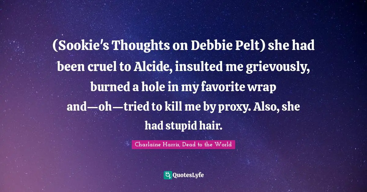 (Sookie's Thoughts on Debbie Pelt) she had been cruel to Alcide, insulted me grievously, burned a hole in my favorite wrap and—oh—tried to kill me by proxy. Also, she had stupid hair.