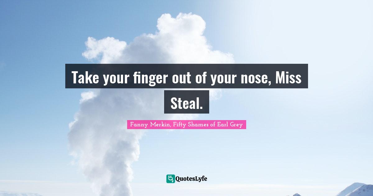 Take your finger out of your nose, Miss Steal.