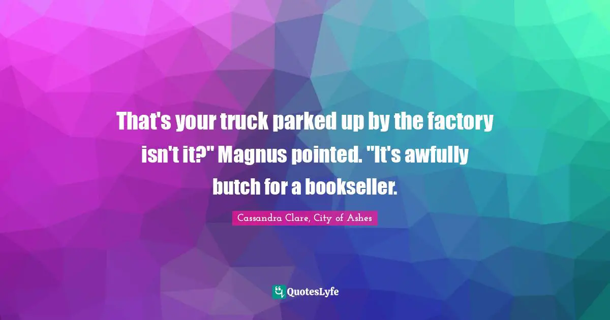 Cassandra Clare Quotes: "That's your truck parked up by the factory isn't it?" Magnus pointed. "It's awfully butch for a bookseller."