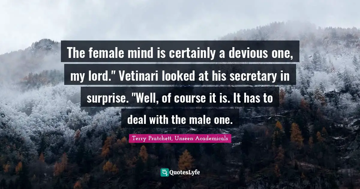 Gender Quotes: "The female mind is certainly a devious one, my lord." Vetinari looked at his secretary in surprise. "Well, of course it is. It has to deal with the male one."