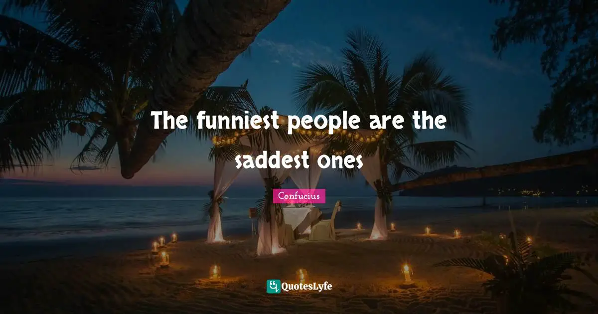 The funniest people are the saddest ones