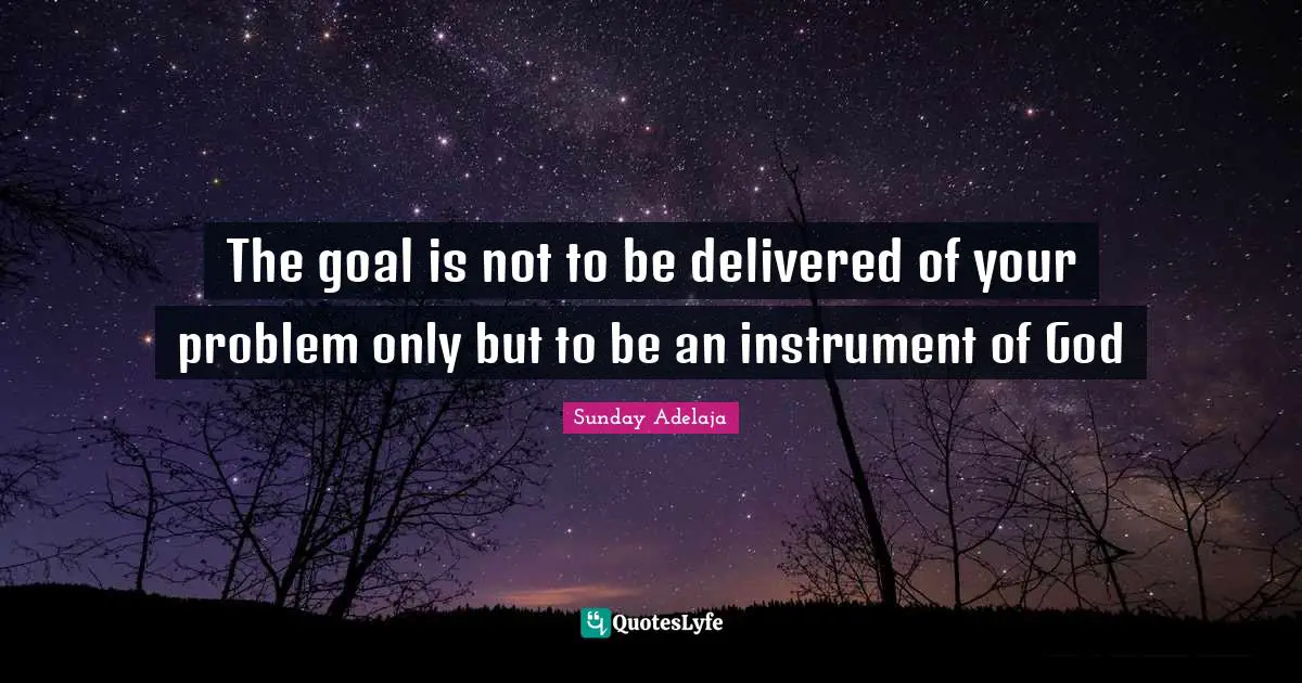 Joblessness Quotes: "The goal is not to be delivered of your problem only but to be an instrument of God"