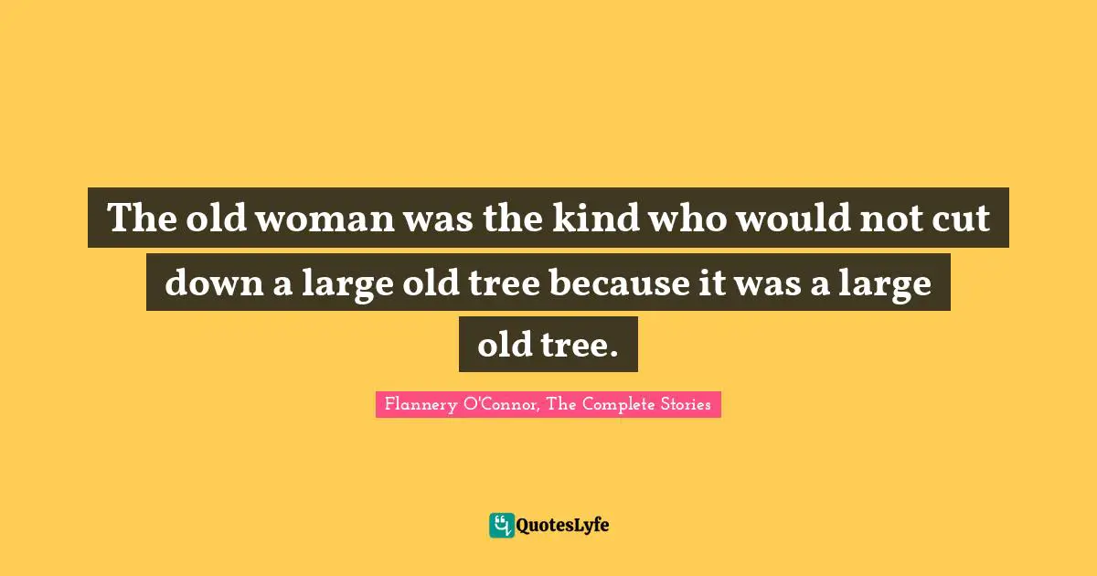 The old woman was the kind who would not cut down a large old tree because it was a large old tree.