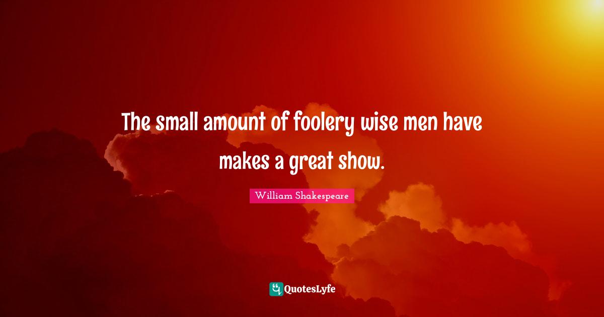 The small amount of foolery wise men have makes a great show.