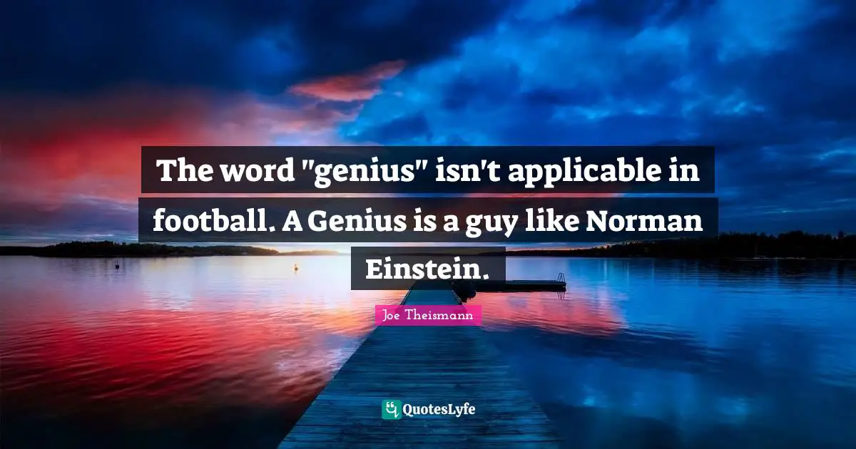 The word "genius" isn't applicable in football. A Genius is a guy like Norman Einstein.
