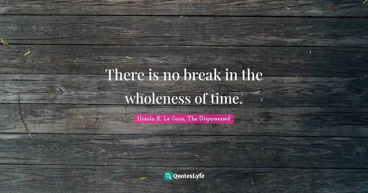 There is no break in the wholeness of time.