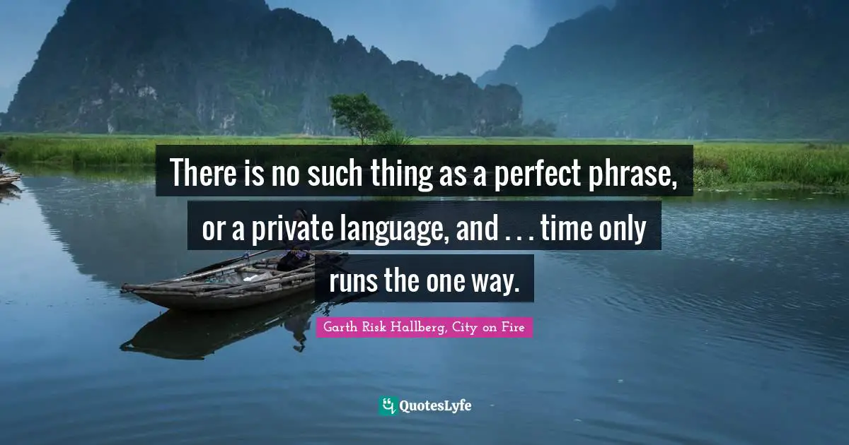 There is no such thing as a perfect phrase, or a private language, and . . . time only runs the one way.