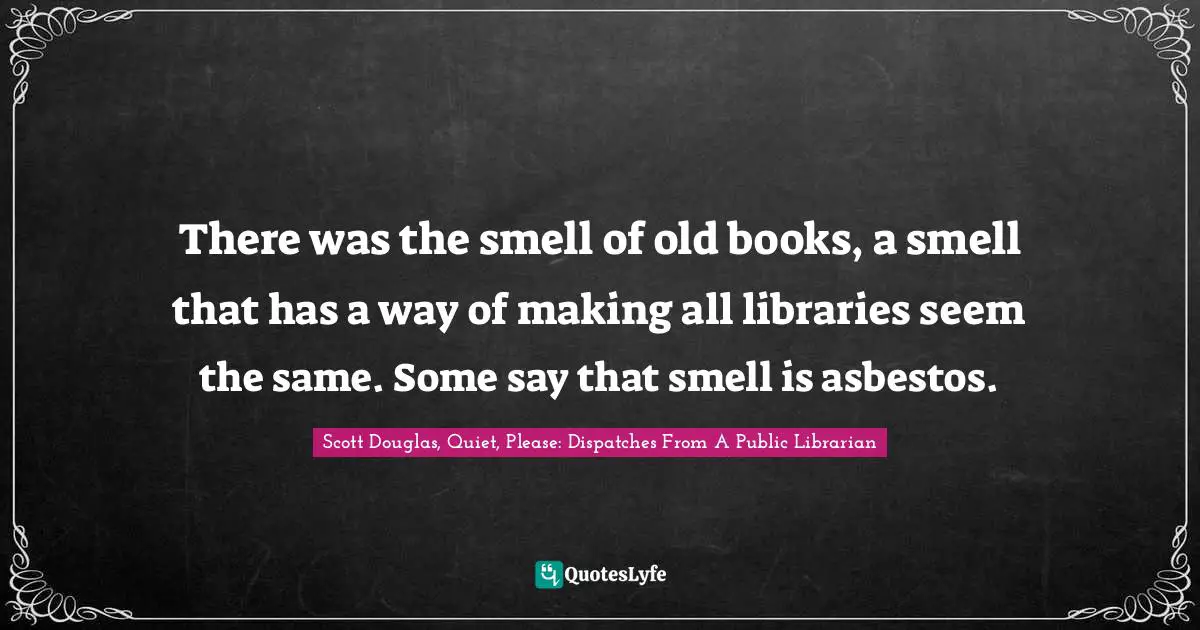 There was the smell of old books, a smell that has a way of making all libraries seem the same. Some say that smell is asbestos.