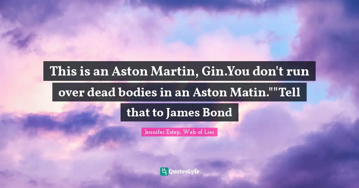 This is an Aston Martin, Gin.You don't run over dead bodies in an Aston Matin.""Tell that to James Bond