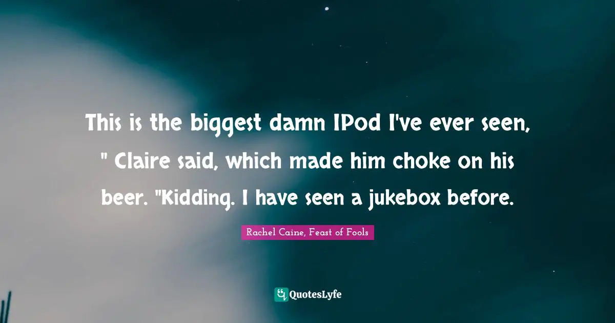 Rachel Caine, Feast Of Fools Quotes: "This is the biggest damn IPod I've ever seen, " Claire said, which made him choke on his beer. "Kidding. I have seen a jukebox before."