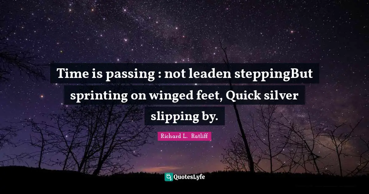 Time Flies Quotes: "Time is passing : not leaden steppingBut sprinting on winged feet, Quick silver slipping by."