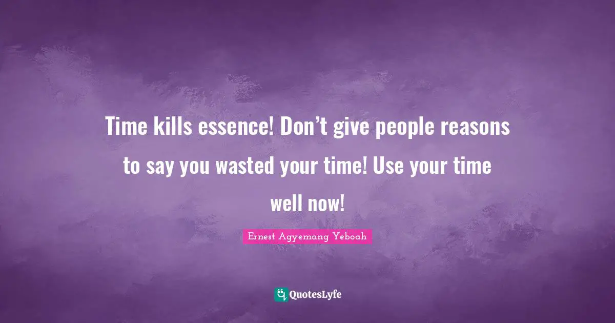 Time kills essence! Don’t give people reasons to say you wasted your time! Use your time well now!