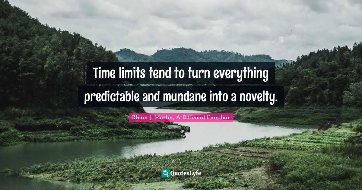 Predictable Quotes: "Time limits tend to turn everything predictable and mundane into a novelty."