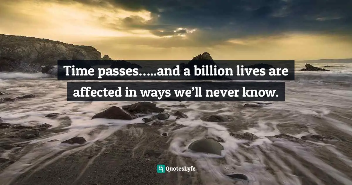 Time passes…..and a billion lives are affected in ways we’ll never know.