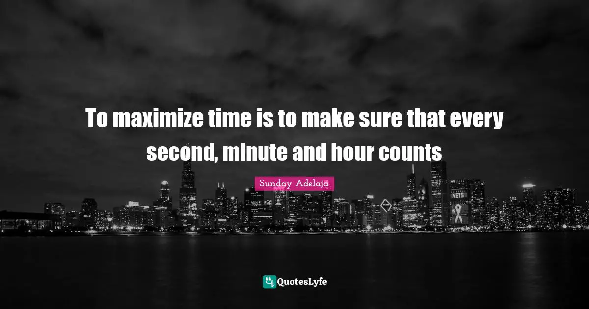 To maximize time is to make sure that every second, minute and hour counts