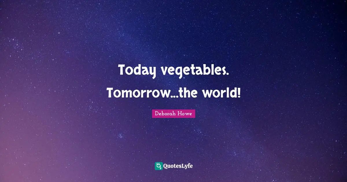 Today vegetables. Tomorrow...the world!