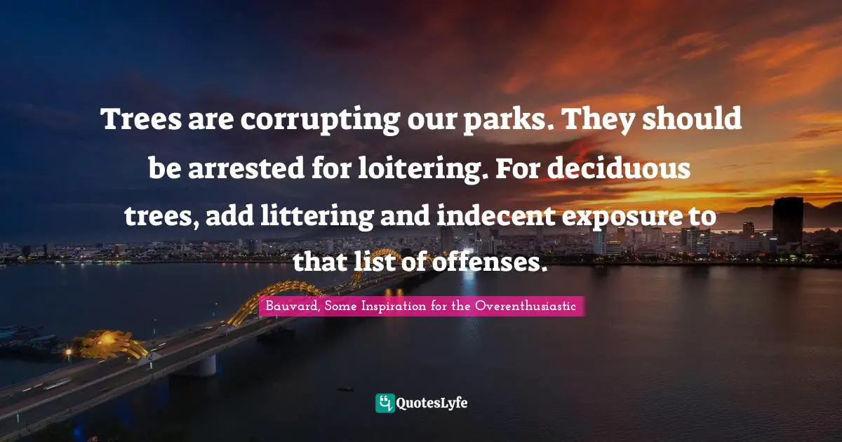 Trees are corrupting our parks. They should be arrested for loitering. For deciduous trees, add littering and indecent exposure to that list of offenses.