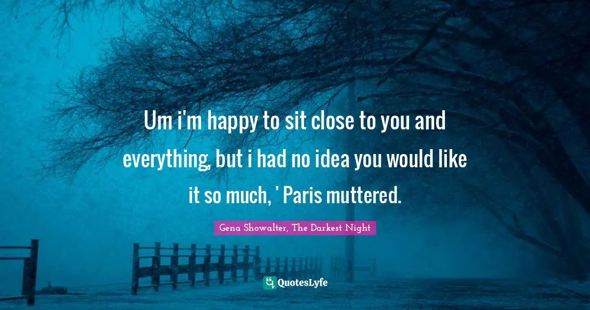 Um i'm happy to sit close to you and everything, but i had no idea you would like it so much, ' Paris muttered.