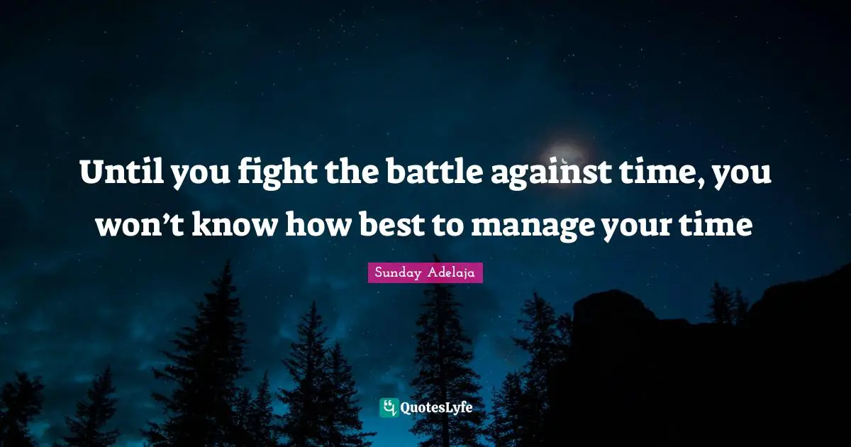 Until you fight the battle against time, you won’t know how best to manage your time