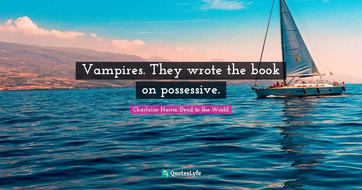 Vampires. They wrote the book on possessive.