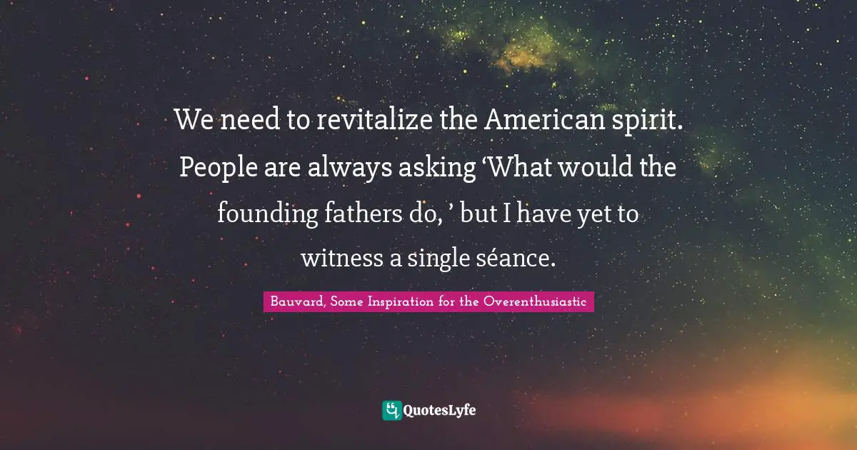 We need to revitalize the American spirit. People are always asking ‘What would the founding fathers do, ’ but I have yet to witness a single séance.