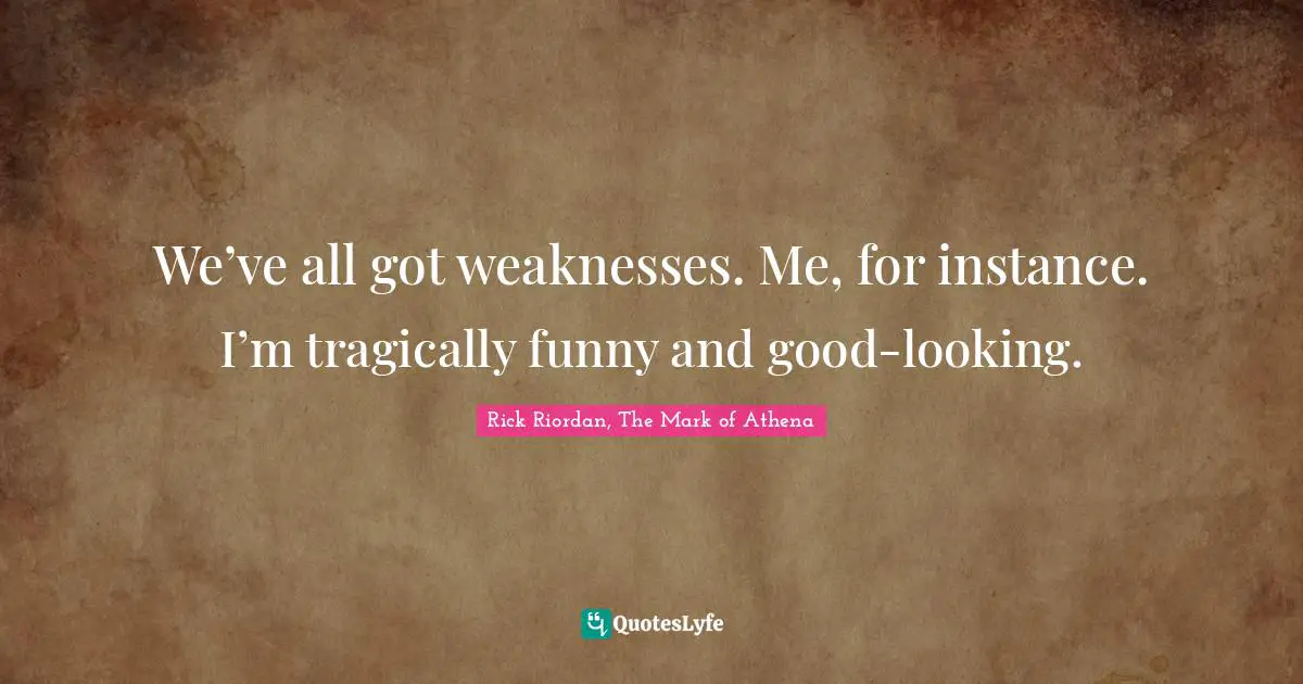 We’ve all got weaknesses. Me, for instance. I’m tragically funny and good-looking.