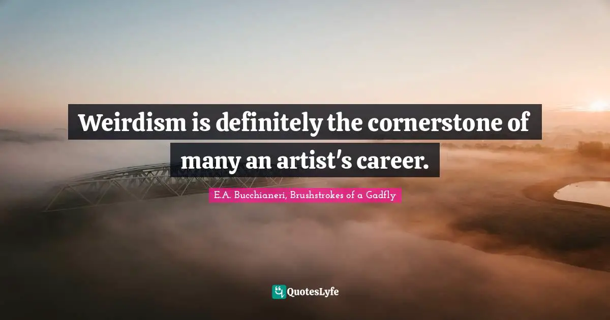 E.A. Bucchianeri, Brushstrokes of a Gadfly Quotes: Weirdism is definitely the cornerstone of many an artist's career.