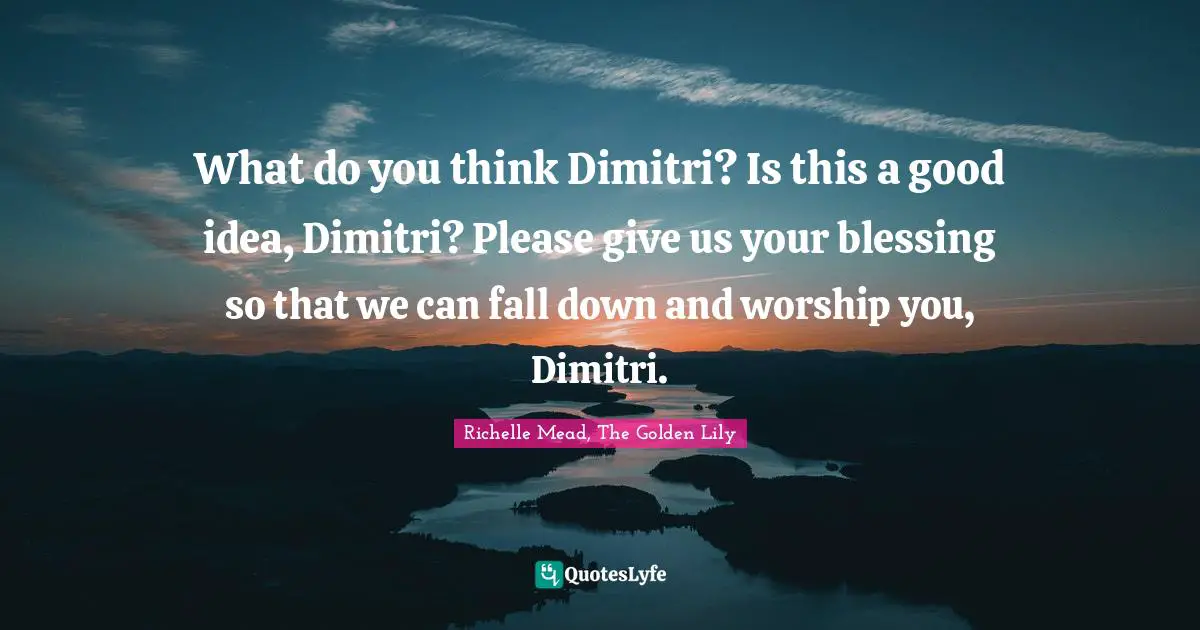 Richelle Mead, The Golden Lily Quotes: "What do you think Dimitri? Is this a good idea, Dimitri? Please give us your blessing so that we can fall down and worship you, Dimitri."