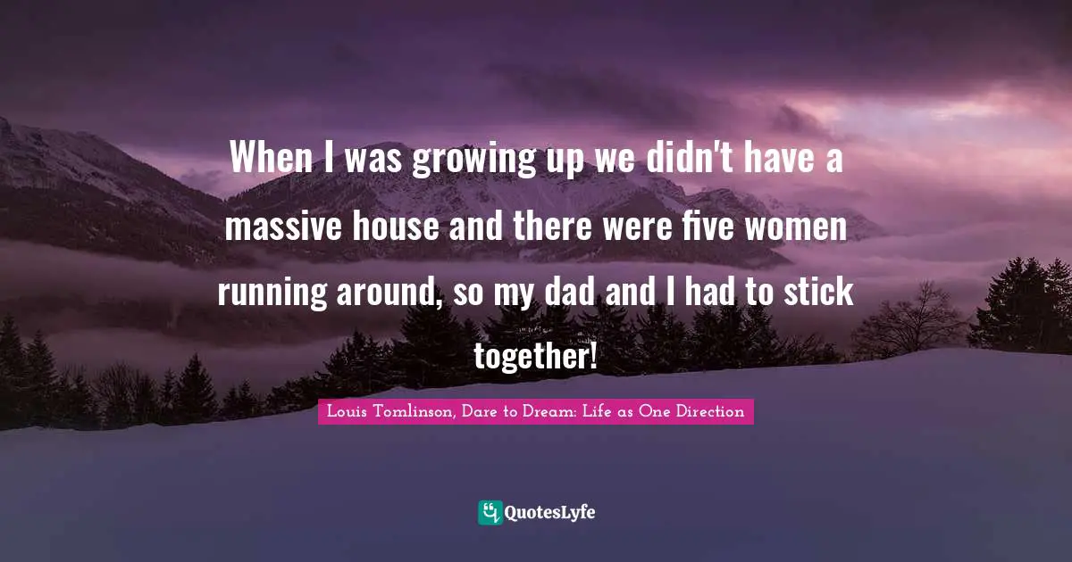 Louis Tomlinson Quotes: "When I was growing up we didn't have a massive house and there were five women running around, so my dad and I had to stick together!"
