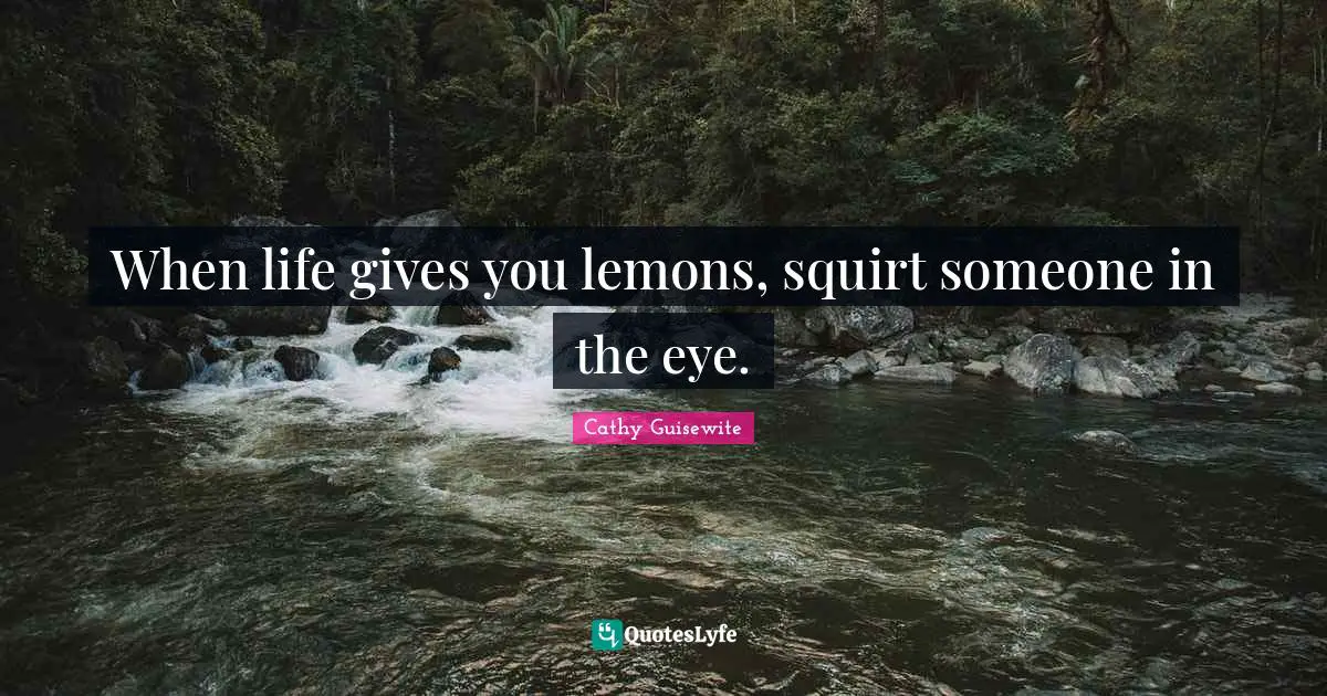When life gives you lemons, squirt someone in the eye.