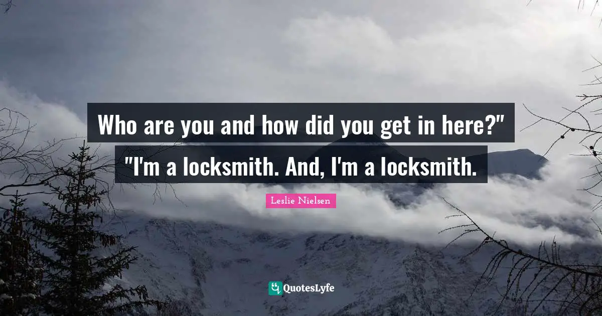 Who are you and how did you get in here?" "I'm a locksmith. And, I'm a locksmith.