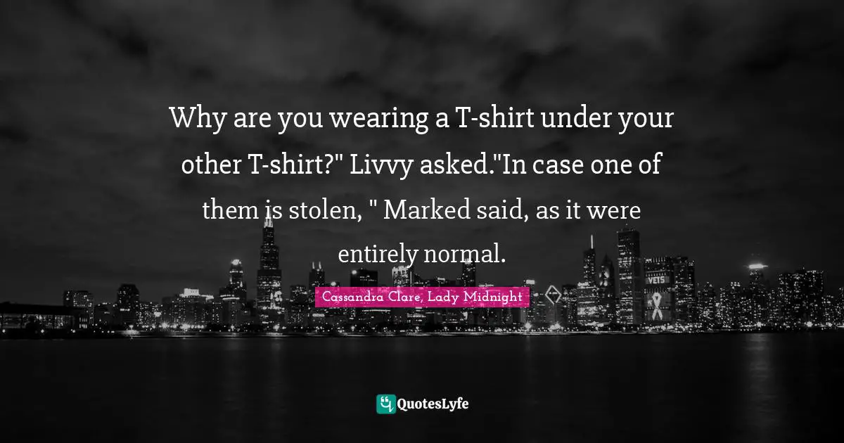 Why are you wearing a T-shirt under your other T-shirt?" Livvy asked."In case one of them is stolen, " Marked said, as it were entirely normal.