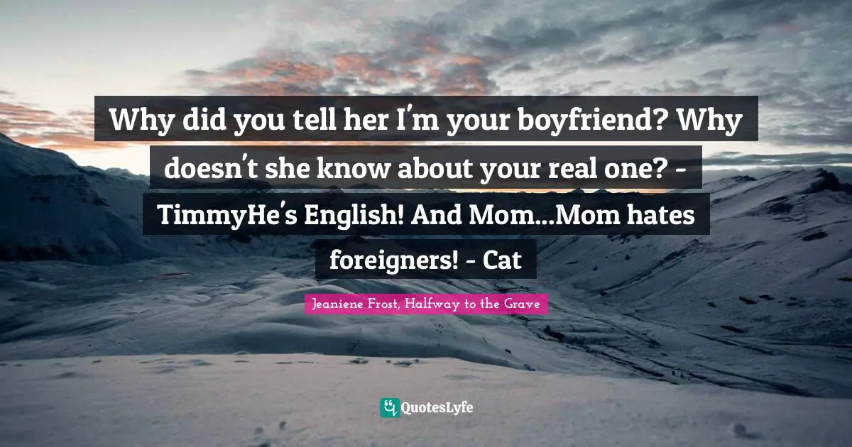 Why did you tell her I'm your boyfriend? Why doesn't she know about your real one? - TimmyHe's English! And Mom...Mom hates foreigners! - Cat
