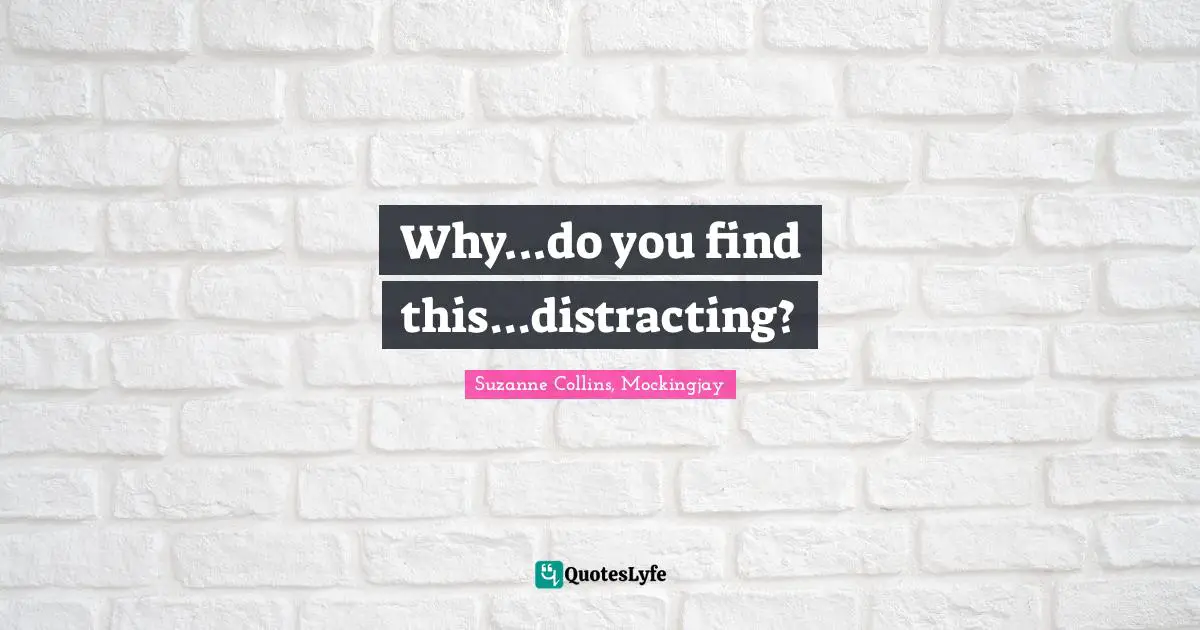 Why...do you find this...distracting?