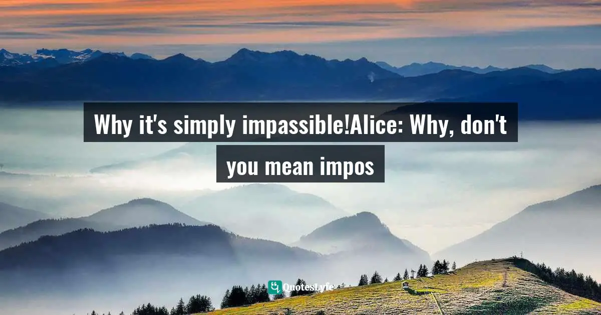 Lewis Carroll, Alice's Adventures in Wonderland & Through the Looking-Glass Quotes: Why it's simply impassible!Alice: Why, don't you mean impos