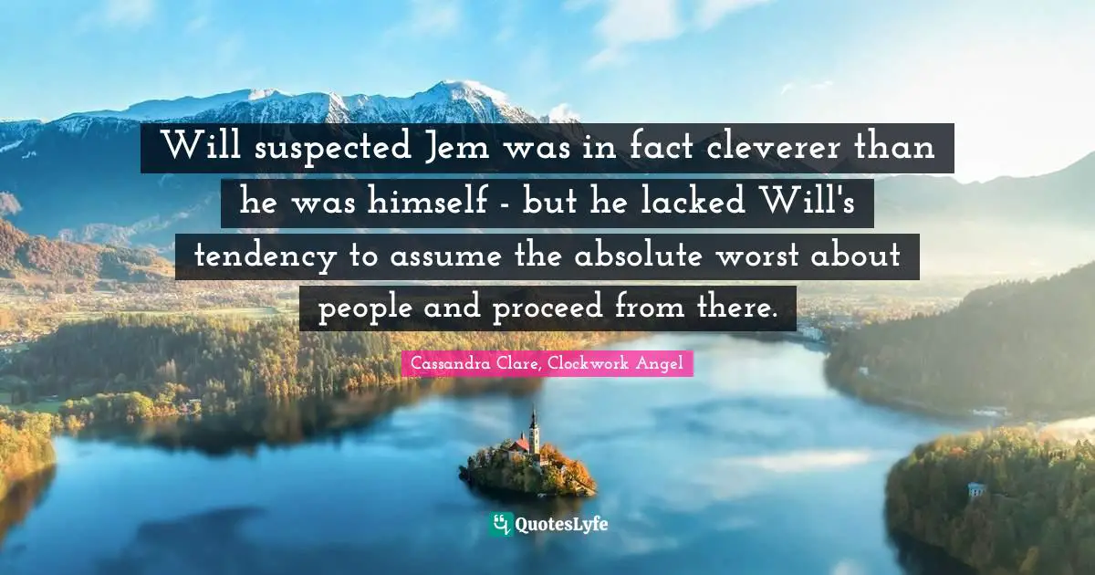 Will suspected Jem was in fact cleverer than he was himself - but he lacked Will's tendency to assume the absolute worst about people and proceed from there.