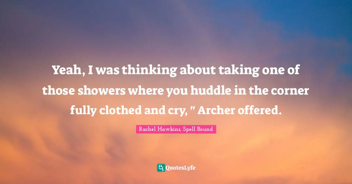Yeah, I was thinking about taking one of those showers where you huddle in the corner fully clothed and cry, " Archer offered.