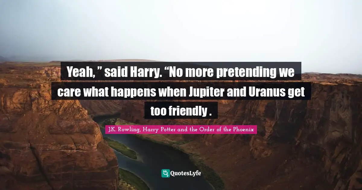 Yeah, ” said Harry. “No more pretending we care what happens when Jupiter and Uranus get too friendly .