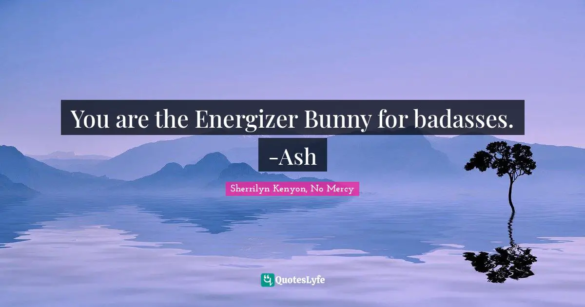 You are the Energizer Bunny for badasses. -Ash