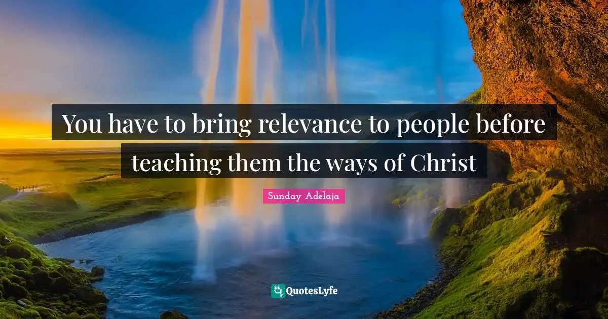 You have to bring relevance to people before teaching them the ways of Christ