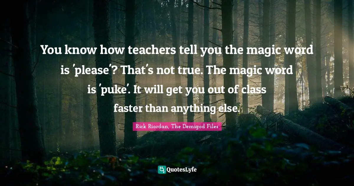 You know how teachers tell you the magic word is 'please'? That's not true. The magic word is 'puke'. It will get you out of class faster than anything else.