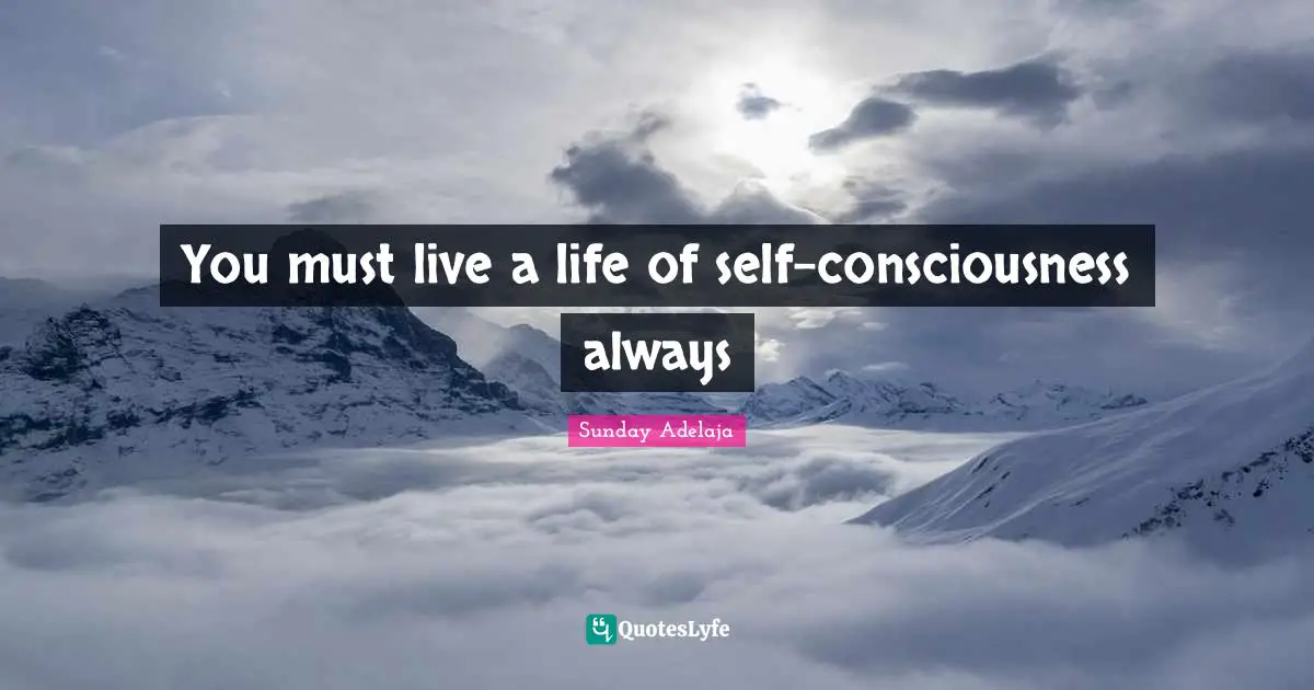 You must live a life of self-consciousness always