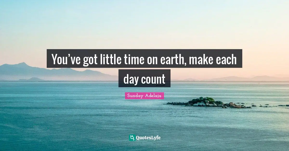 You’ve got little time on earth, make each day count